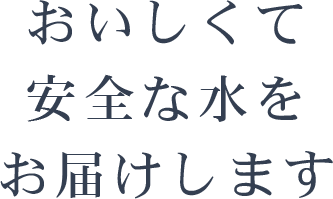 おいしくて安全な水をお届けします