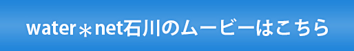 water*net石川のムービーはこちら